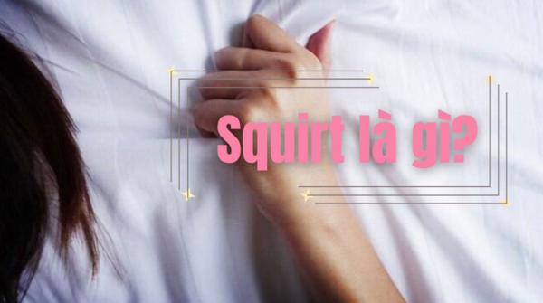 Squirt là gì? Lợi ích và tác hại của squirt là gì?