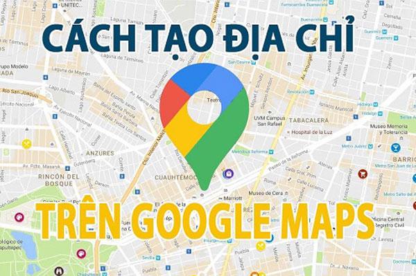 Hướng dẫn cách thêm, tạo địa điểm trên Google Maps đơn giản và nhanh chóng